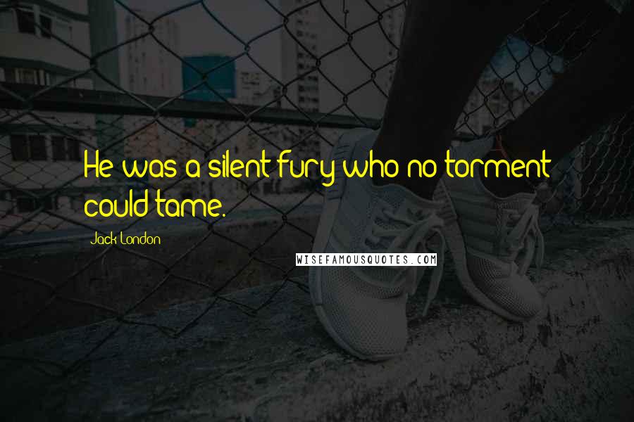 Jack London Quotes: He was a silent fury who no torment could tame.