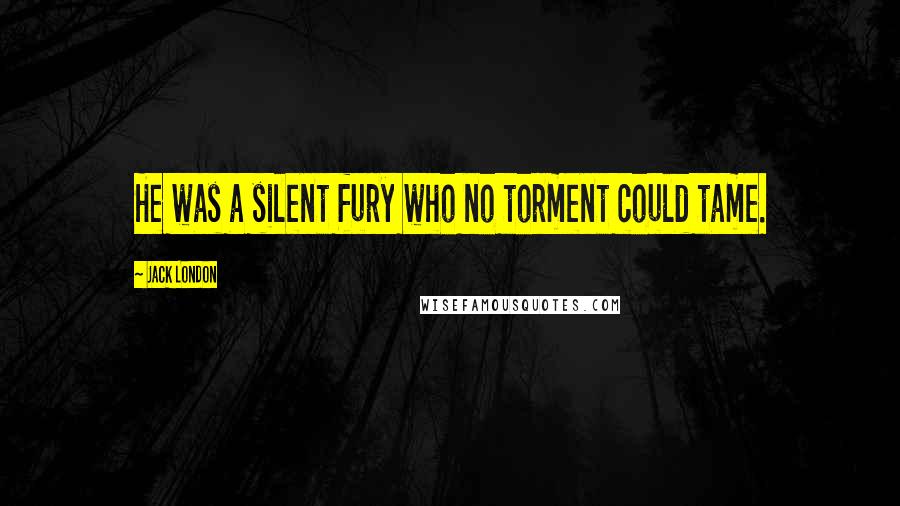 Jack London Quotes: He was a silent fury who no torment could tame.