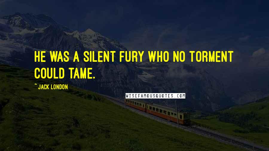 Jack London Quotes: He was a silent fury who no torment could tame.