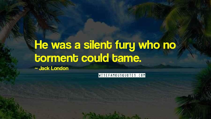 Jack London Quotes: He was a silent fury who no torment could tame.