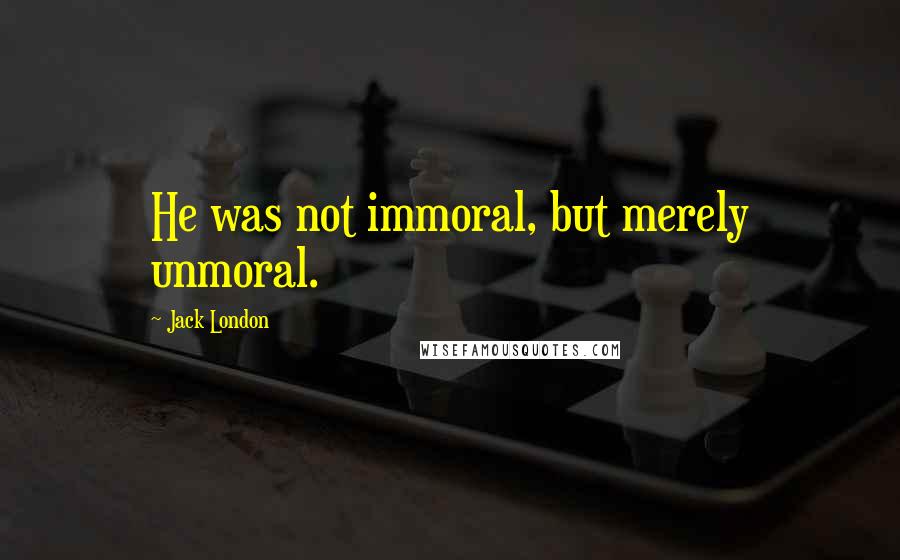 Jack London Quotes: He was not immoral, but merely unmoral.