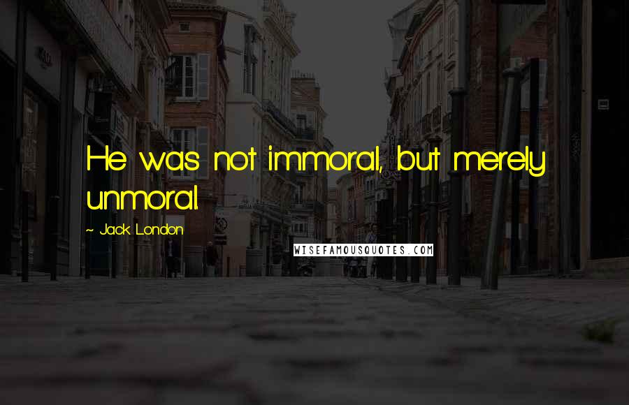 Jack London Quotes: He was not immoral, but merely unmoral.