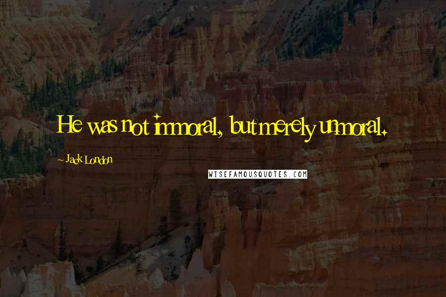 Jack London Quotes: He was not immoral, but merely unmoral.