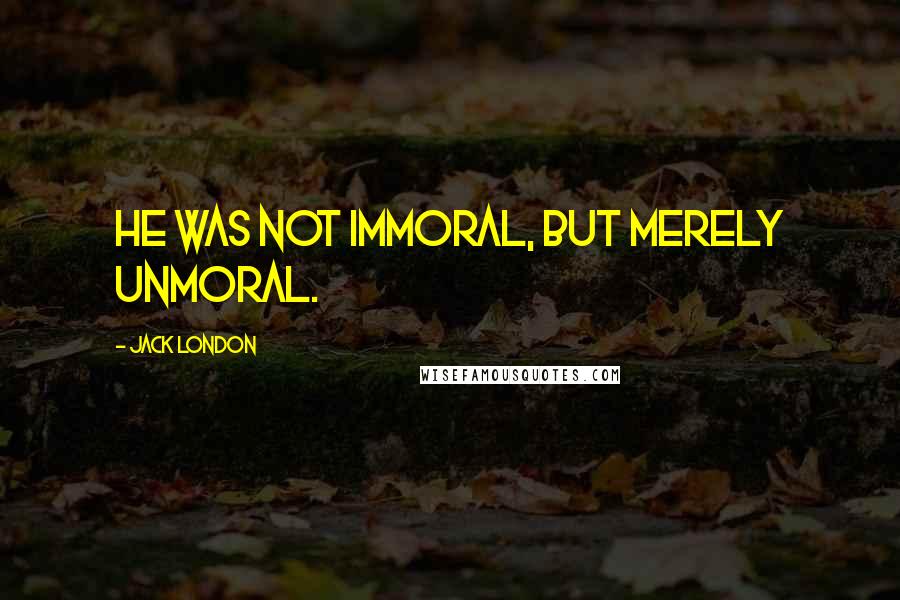 Jack London Quotes: He was not immoral, but merely unmoral.