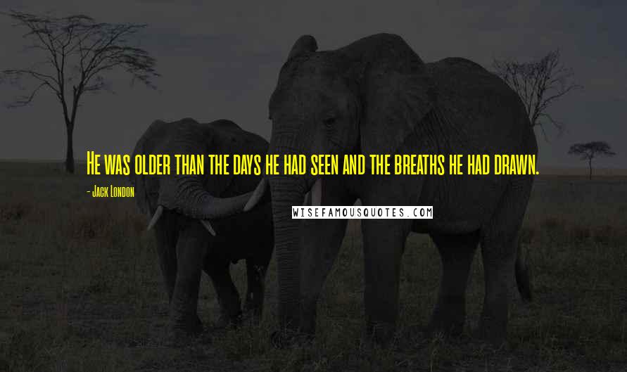 Jack London Quotes: He was older than the days he had seen and the breaths he had drawn.