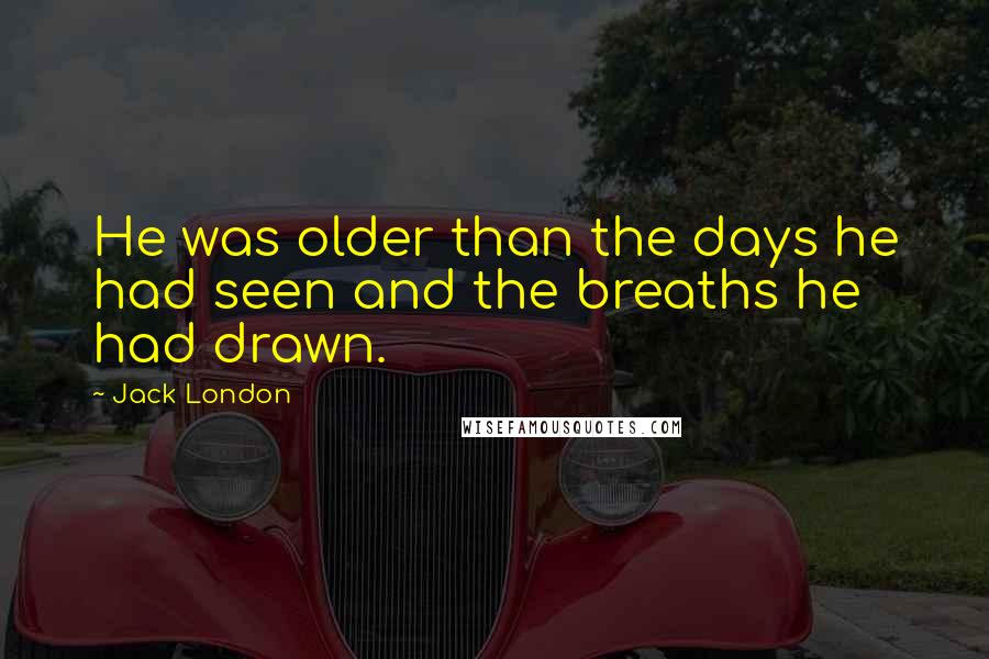 Jack London Quotes: He was older than the days he had seen and the breaths he had drawn.