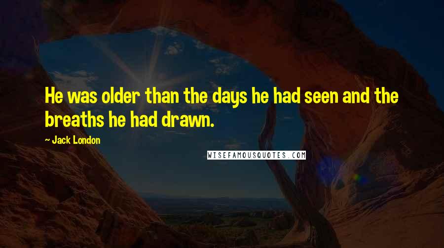 Jack London Quotes: He was older than the days he had seen and the breaths he had drawn.