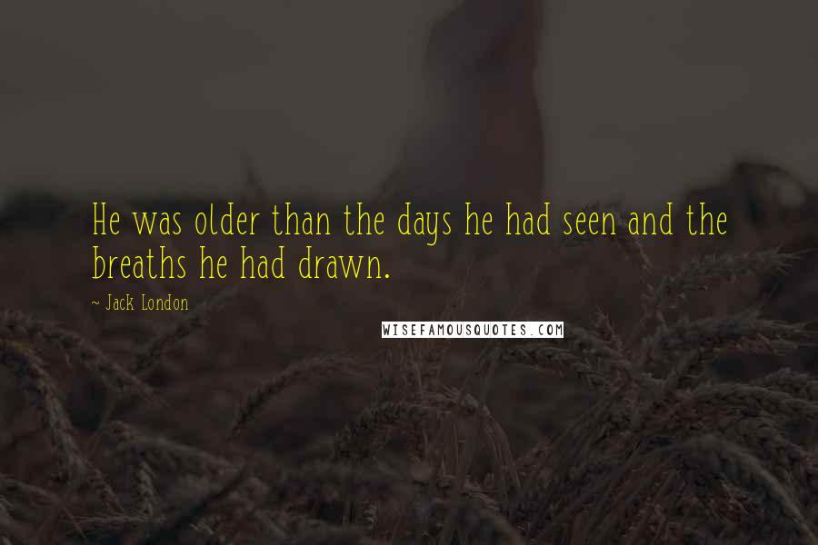 Jack London Quotes: He was older than the days he had seen and the breaths he had drawn.