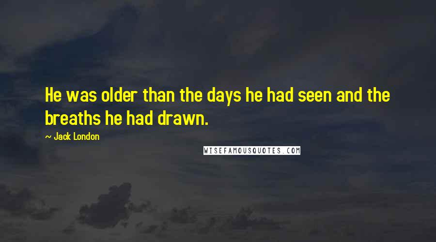 Jack London Quotes: He was older than the days he had seen and the breaths he had drawn.