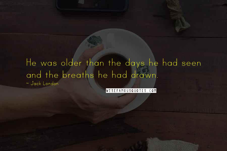 Jack London Quotes: He was older than the days he had seen and the breaths he had drawn.