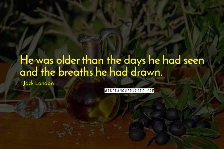 Jack London Quotes: He was older than the days he had seen and the breaths he had drawn.