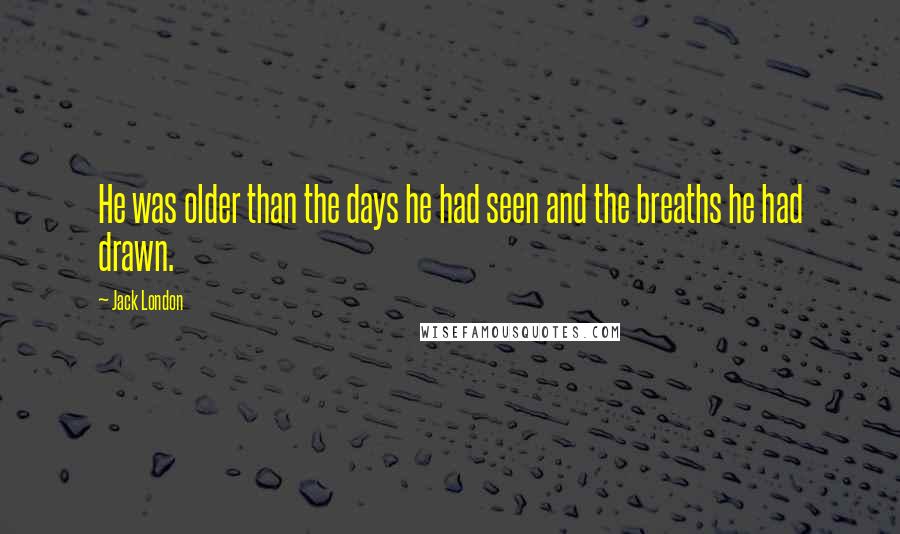 Jack London Quotes: He was older than the days he had seen and the breaths he had drawn.