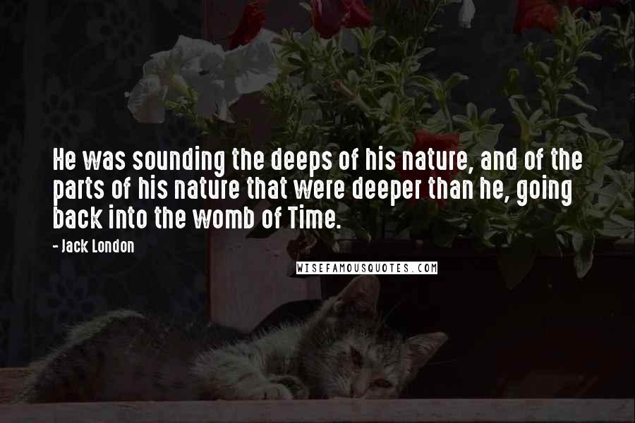 Jack London Quotes: He was sounding the deeps of his nature, and of the parts of his nature that were deeper than he, going back into the womb of Time.