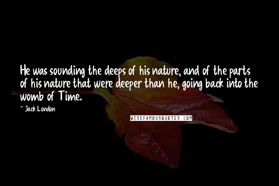 Jack London Quotes: He was sounding the deeps of his nature, and of the parts of his nature that were deeper than he, going back into the womb of Time.