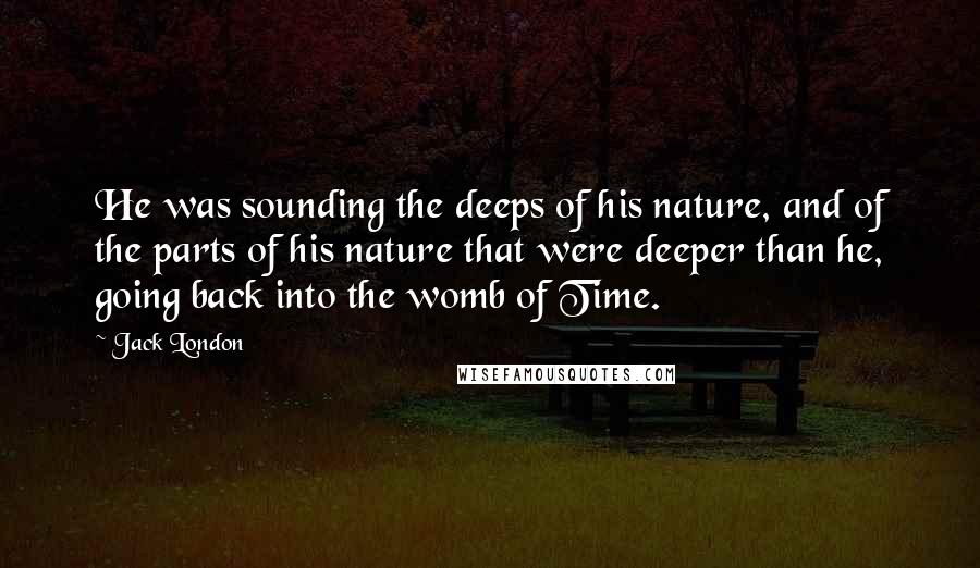 Jack London Quotes: He was sounding the deeps of his nature, and of the parts of his nature that were deeper than he, going back into the womb of Time.