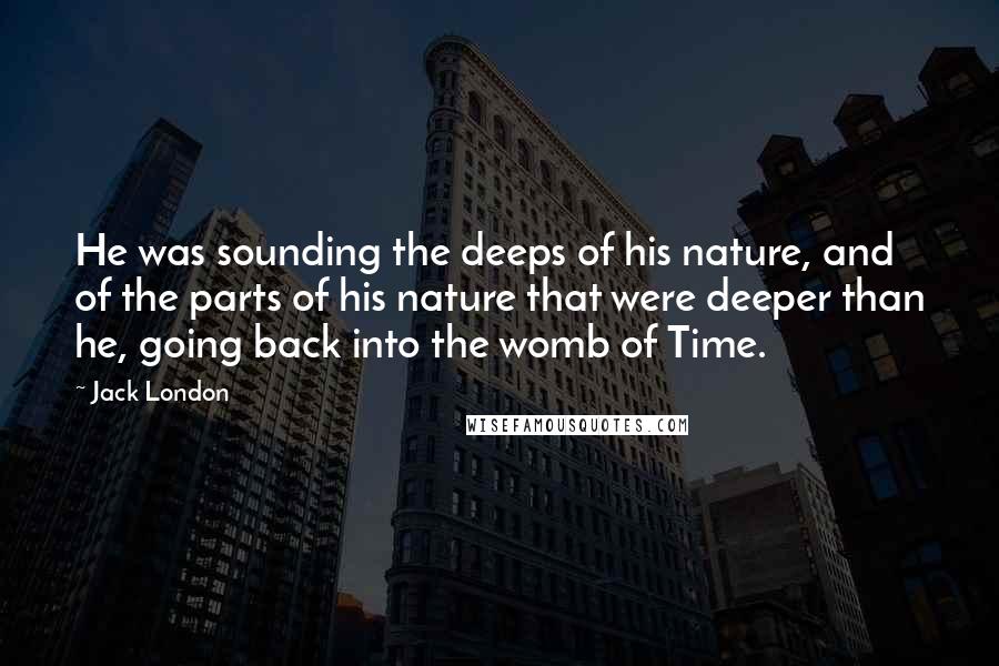 Jack London Quotes: He was sounding the deeps of his nature, and of the parts of his nature that were deeper than he, going back into the womb of Time.