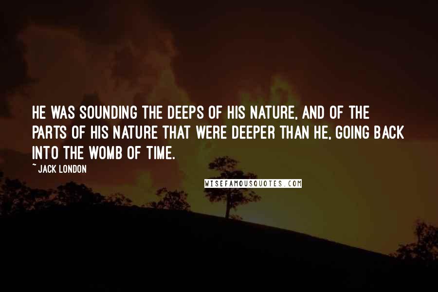 Jack London Quotes: He was sounding the deeps of his nature, and of the parts of his nature that were deeper than he, going back into the womb of Time.