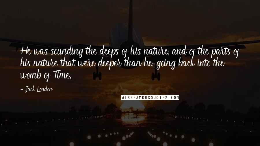 Jack London Quotes: He was sounding the deeps of his nature, and of the parts of his nature that were deeper than he, going back into the womb of Time.