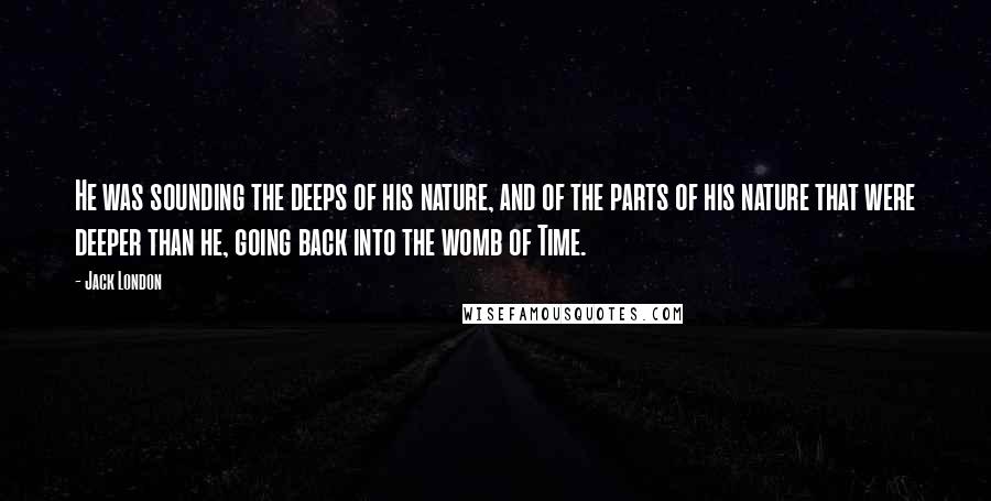 Jack London Quotes: He was sounding the deeps of his nature, and of the parts of his nature that were deeper than he, going back into the womb of Time.