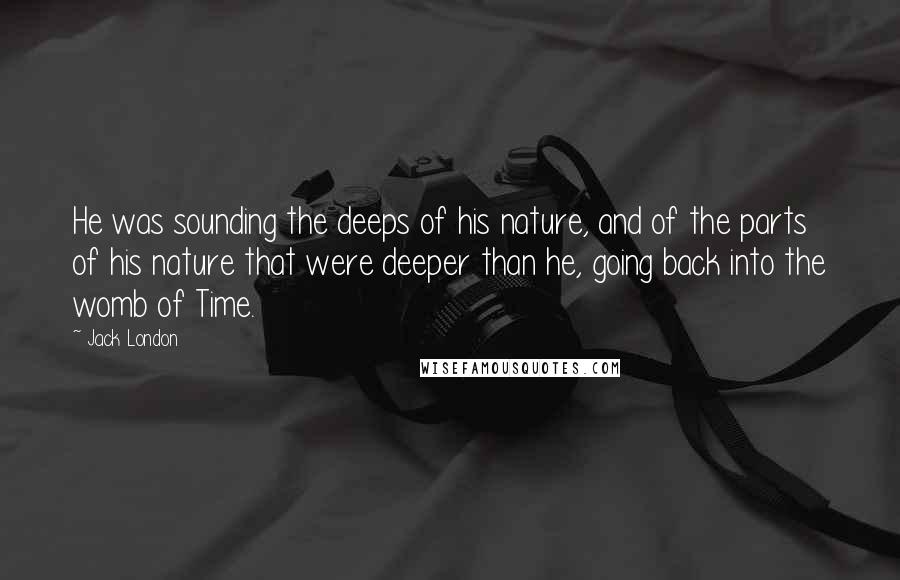 Jack London Quotes: He was sounding the deeps of his nature, and of the parts of his nature that were deeper than he, going back into the womb of Time.