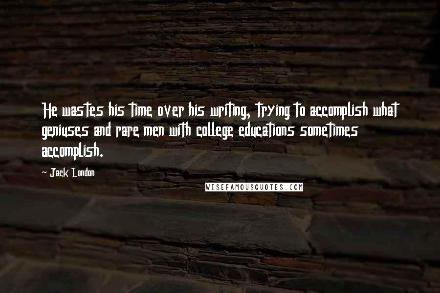 Jack London Quotes: He wastes his time over his writing, trying to accomplish what geniuses and rare men with college educations sometimes accomplish.