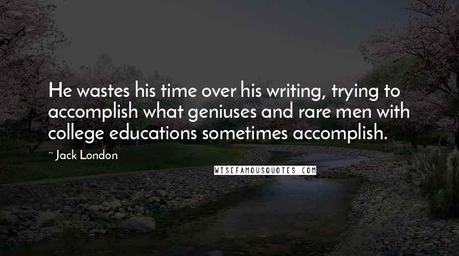 Jack London Quotes: He wastes his time over his writing, trying to accomplish what geniuses and rare men with college educations sometimes accomplish.