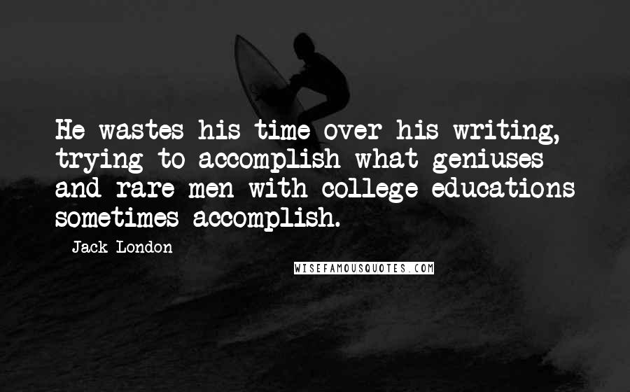 Jack London Quotes: He wastes his time over his writing, trying to accomplish what geniuses and rare men with college educations sometimes accomplish.