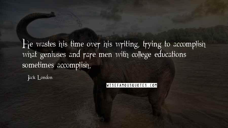 Jack London Quotes: He wastes his time over his writing, trying to accomplish what geniuses and rare men with college educations sometimes accomplish.