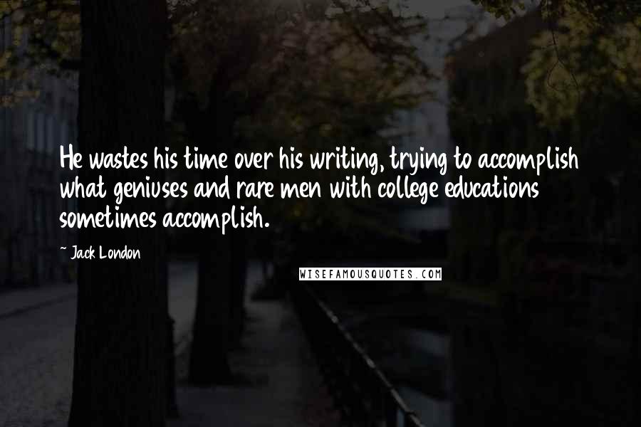 Jack London Quotes: He wastes his time over his writing, trying to accomplish what geniuses and rare men with college educations sometimes accomplish.