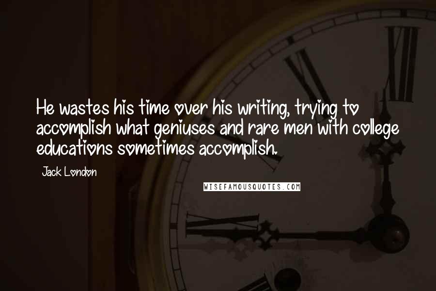 Jack London Quotes: He wastes his time over his writing, trying to accomplish what geniuses and rare men with college educations sometimes accomplish.