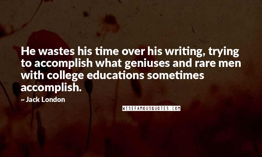 Jack London Quotes: He wastes his time over his writing, trying to accomplish what geniuses and rare men with college educations sometimes accomplish.