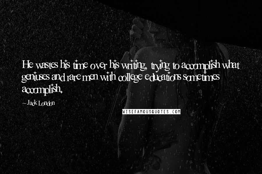 Jack London Quotes: He wastes his time over his writing, trying to accomplish what geniuses and rare men with college educations sometimes accomplish.