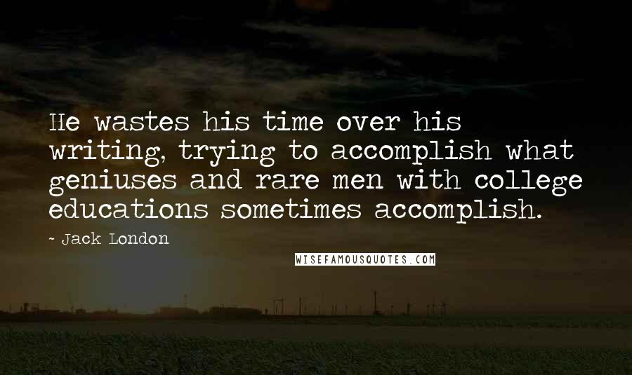 Jack London Quotes: He wastes his time over his writing, trying to accomplish what geniuses and rare men with college educations sometimes accomplish.