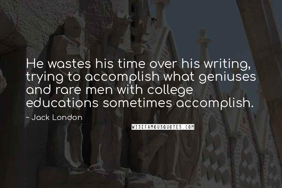 Jack London Quotes: He wastes his time over his writing, trying to accomplish what geniuses and rare men with college educations sometimes accomplish.