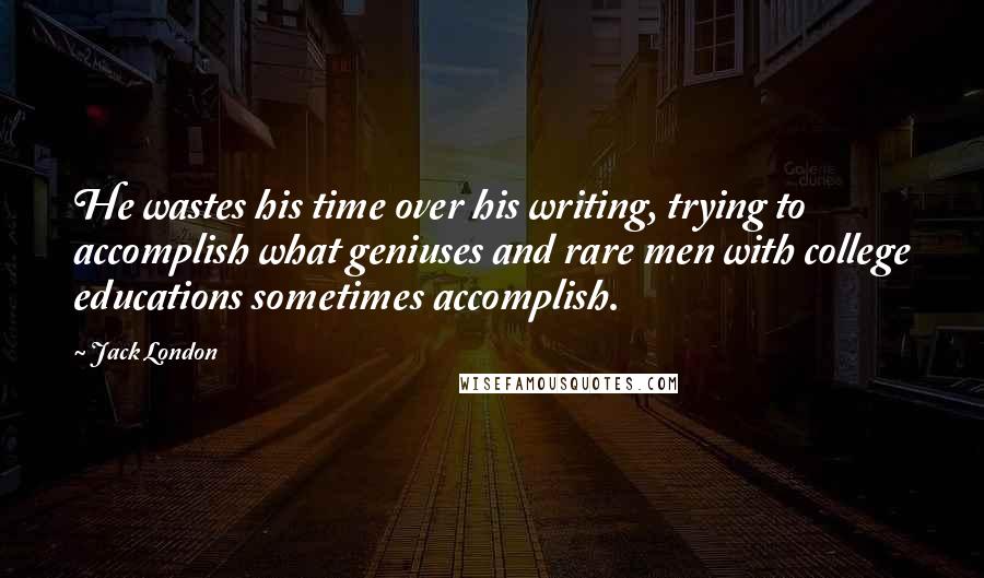 Jack London Quotes: He wastes his time over his writing, trying to accomplish what geniuses and rare men with college educations sometimes accomplish.