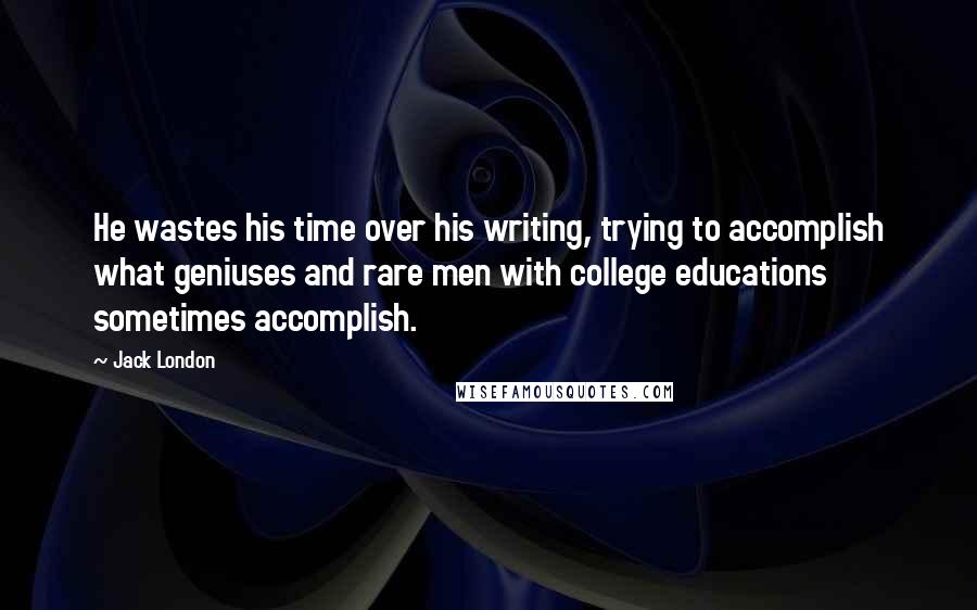 Jack London Quotes: He wastes his time over his writing, trying to accomplish what geniuses and rare men with college educations sometimes accomplish.