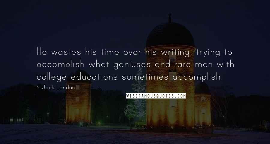 Jack London Quotes: He wastes his time over his writing, trying to accomplish what geniuses and rare men with college educations sometimes accomplish.