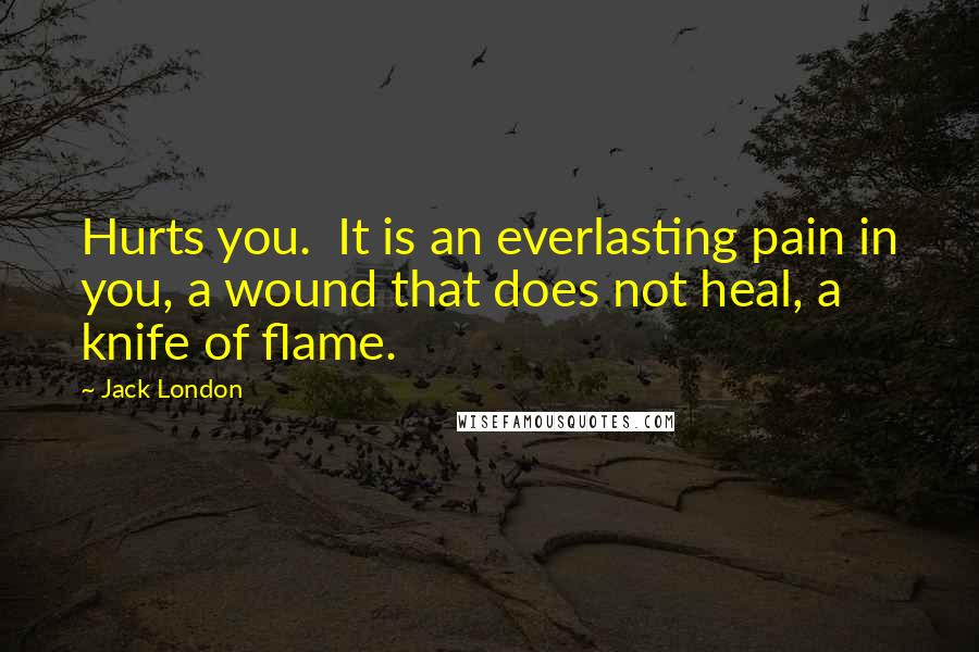 Jack London Quotes: Hurts you. It is an everlasting pain in you, a wound that does not heal, a knife of flame.