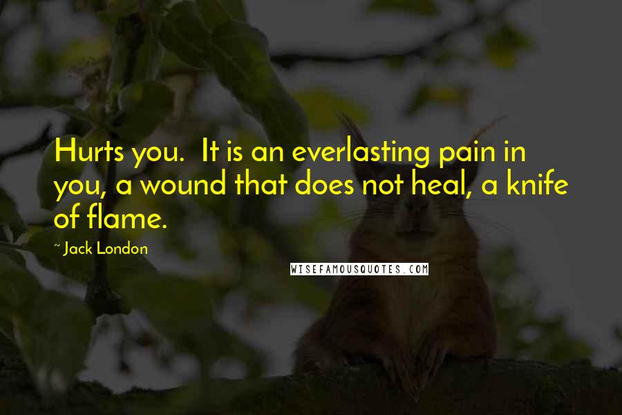 Jack London Quotes: Hurts you. It is an everlasting pain in you, a wound that does not heal, a knife of flame.