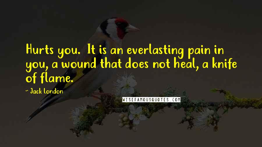 Jack London Quotes: Hurts you. It is an everlasting pain in you, a wound that does not heal, a knife of flame.