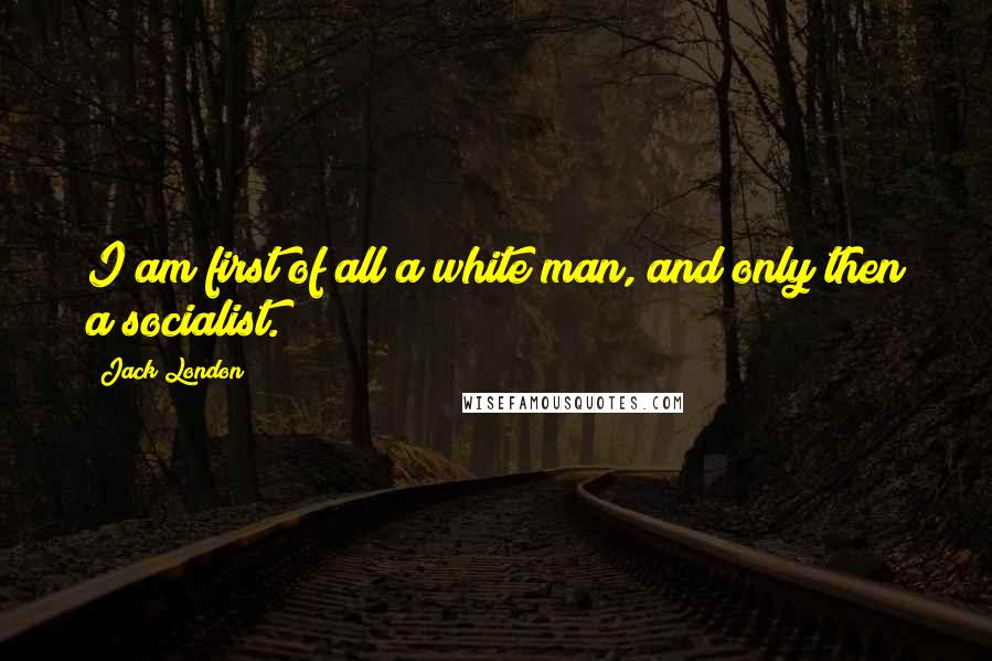 Jack London Quotes: I am first of all a white man, and only then a socialist.