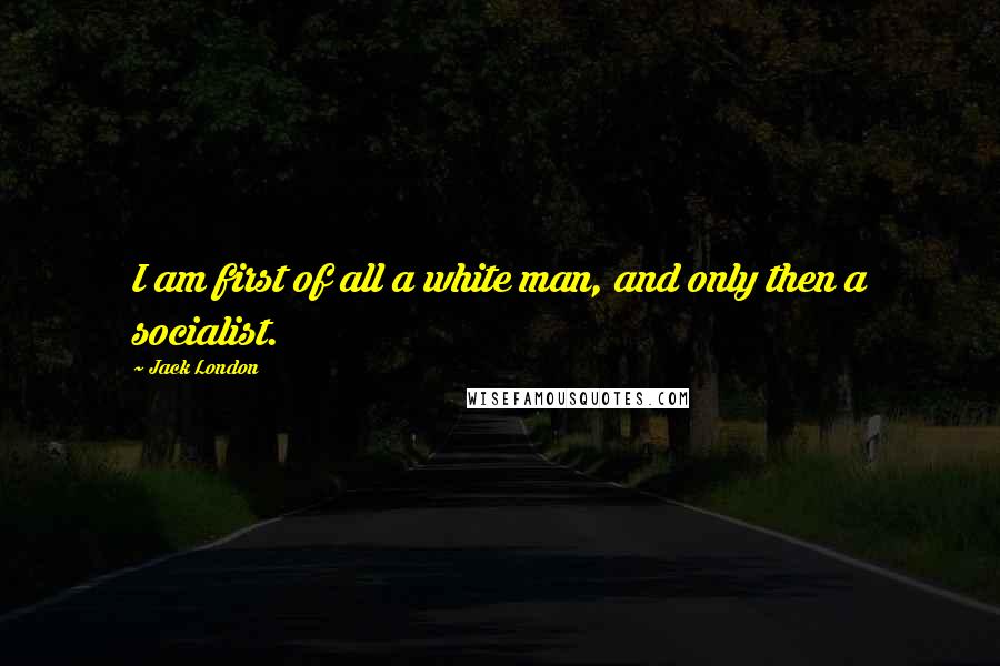 Jack London Quotes: I am first of all a white man, and only then a socialist.