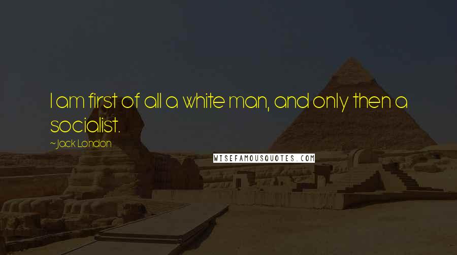 Jack London Quotes: I am first of all a white man, and only then a socialist.