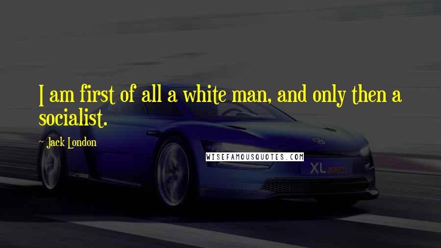 Jack London Quotes: I am first of all a white man, and only then a socialist.