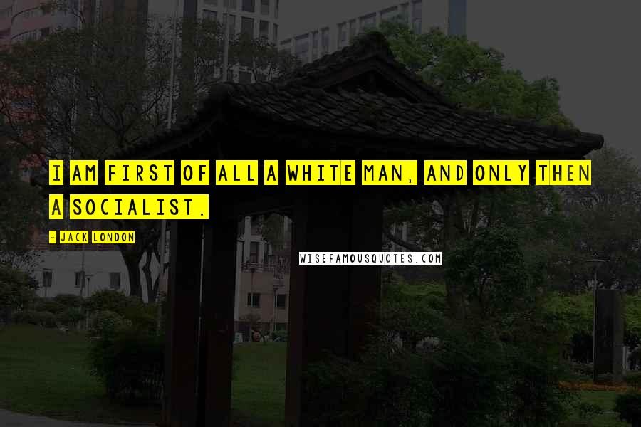 Jack London Quotes: I am first of all a white man, and only then a socialist.