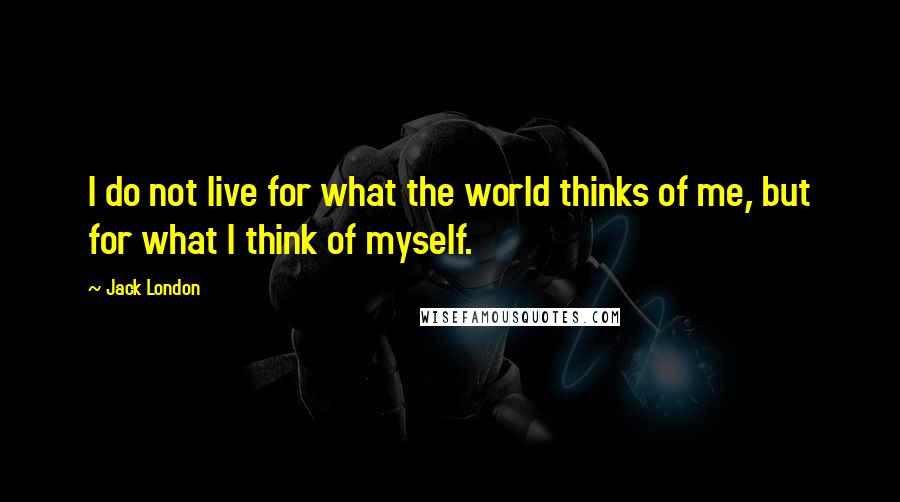 Jack London Quotes: I do not live for what the world thinks of me, but for what I think of myself.