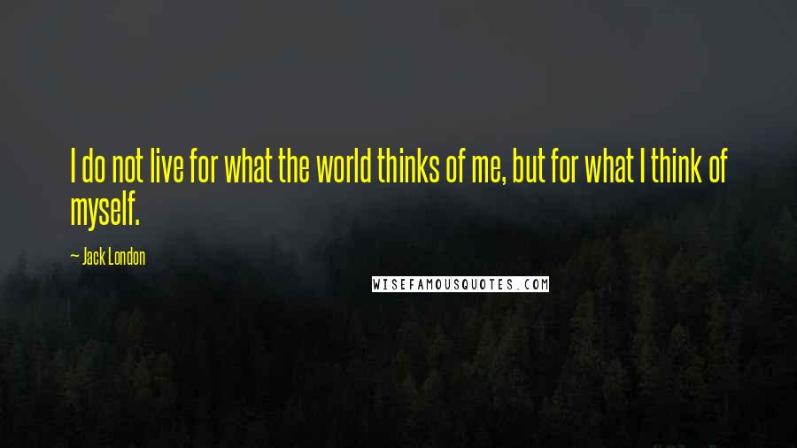 Jack London Quotes: I do not live for what the world thinks of me, but for what I think of myself.