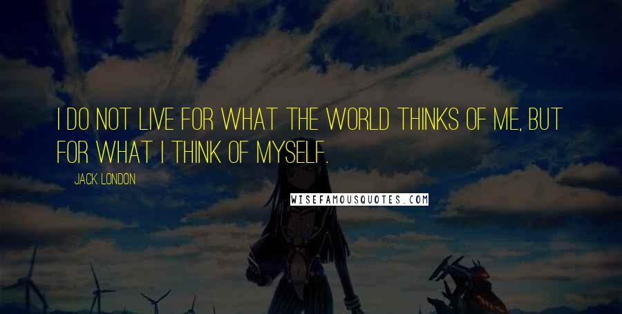 Jack London Quotes: I do not live for what the world thinks of me, but for what I think of myself.
