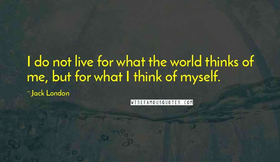 Jack London Quotes: I do not live for what the world thinks of me, but for what I think of myself.