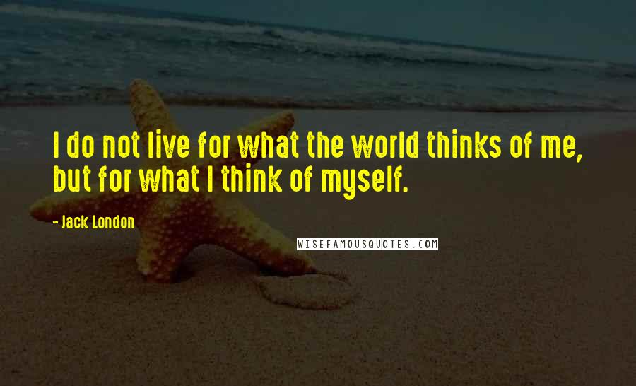 Jack London Quotes: I do not live for what the world thinks of me, but for what I think of myself.